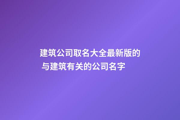 建筑公司取名大全最新版的 与建筑有关的公司名字-第1张-公司起名-玄机派
